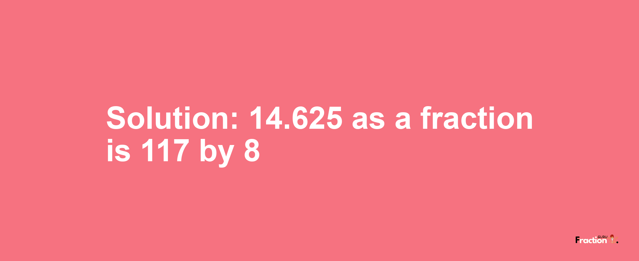 Solution:14.625 as a fraction is 117/8